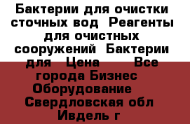 Бактерии для очистки сточных вод. Реагенты для очистных сооружений. Бактерии для › Цена ­ 1 - Все города Бизнес » Оборудование   . Свердловская обл.,Ивдель г.